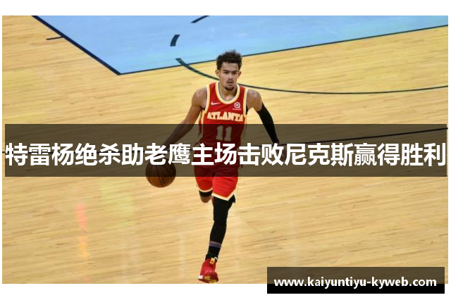 特雷杨绝杀助老鹰主场击败尼克斯赢得胜利