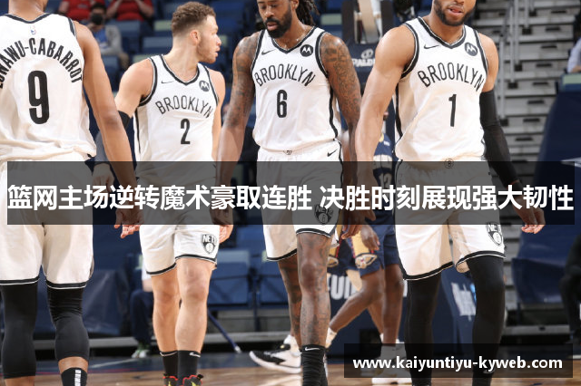 篮网主场逆转魔术豪取连胜 决胜时刻展现强大韧性