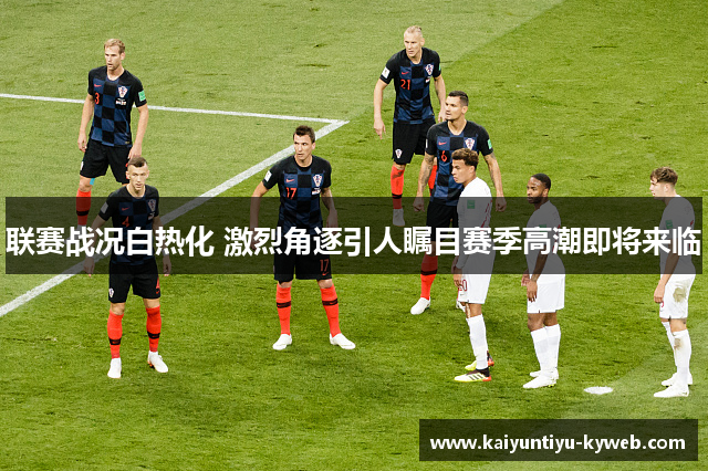 联赛战况白热化 激烈角逐引人瞩目赛季高潮即将来临