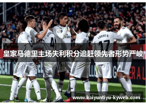 皇家马德里主场失利积分追赶领先者形势严峻