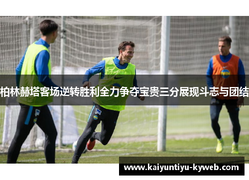 柏林赫塔客场逆转胜利全力争夺宝贵三分展现斗志与团结