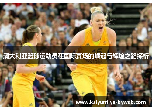 澳大利亚篮球运动员在国际赛场的崛起与辉煌之路探析