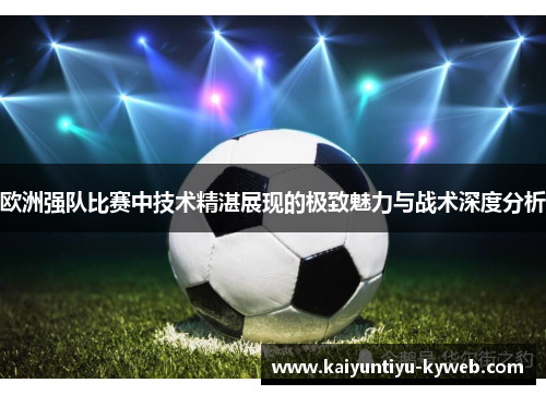 欧洲强队比赛中技术精湛展现的极致魅力与战术深度分析