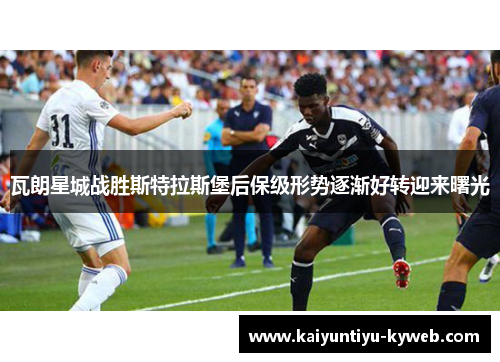 瓦朗星城战胜斯特拉斯堡后保级形势逐渐好转迎来曙光