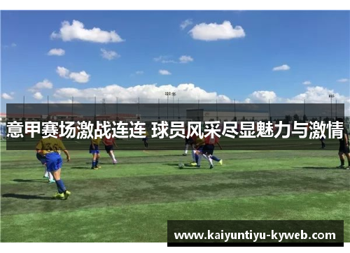 意甲赛场激战连连 球员风采尽显魅力与激情