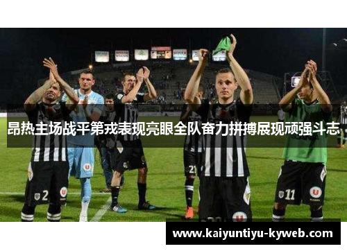 昂热主场战平第戎表现亮眼全队奋力拼搏展现顽强斗志