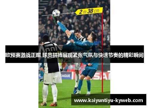 欧预赛激战正酣 球员拼搏展现紧张气氛与快速节奏的精彩瞬间