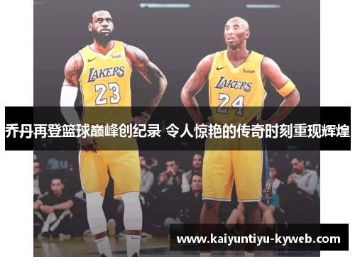 乔丹再登篮球巅峰创纪录 令人惊艳的传奇时刻重现辉煌