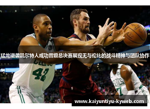 猛龙逆袭凯尔特人成功晋级总决赛展现无与伦比的战斗精神与团队协作