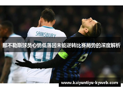 那不勒斯球员心情低落因未能逆转比赛局势的深度解析