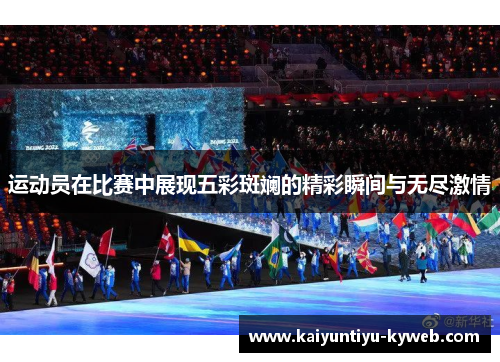 运动员在比赛中展现五彩斑斓的精彩瞬间与无尽激情