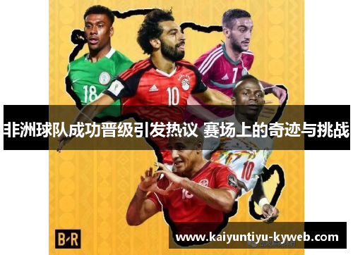 非洲球队成功晋级引发热议 赛场上的奇迹与挑战