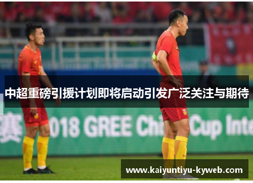 中超重磅引援计划即将启动引发广泛关注与期待