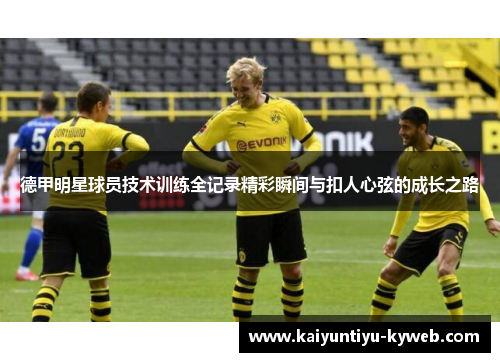 德甲明星球员技术训练全记录精彩瞬间与扣人心弦的成长之路