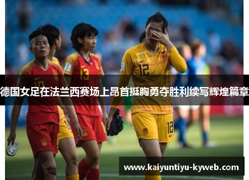 德国女足在法兰西赛场上昂首挺胸勇夺胜利续写辉煌篇章