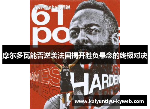 摩尔多瓦能否逆袭法国揭开胜负悬念的终极对决