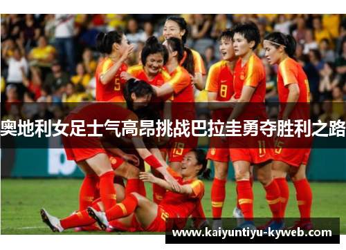 奥地利女足士气高昂挑战巴拉圭勇夺胜利之路