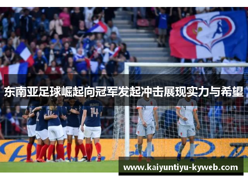 东南亚足球崛起向冠军发起冲击展现实力与希望
