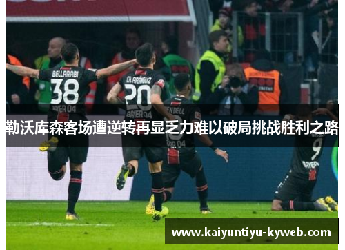 勒沃库森客场遭逆转再显乏力难以破局挑战胜利之路