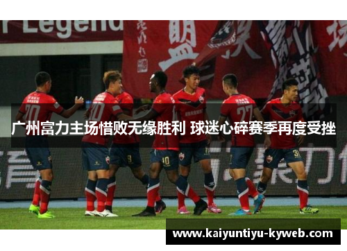 广州富力主场惜败无缘胜利 球迷心碎赛季再度受挫