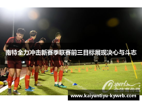 南特全力冲击新赛季联赛前三目标展现决心与斗志