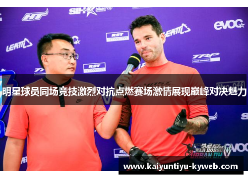明星球员同场竞技激烈对抗点燃赛场激情展现巅峰对决魅力