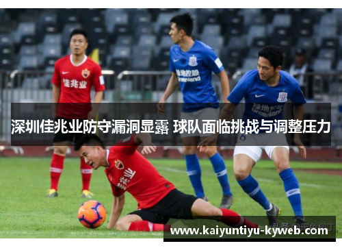 深圳佳兆业防守漏洞显露 球队面临挑战与调整压力