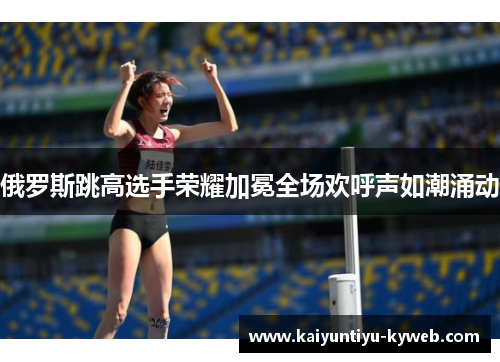 俄罗斯跳高选手荣耀加冕全场欢呼声如潮涌动