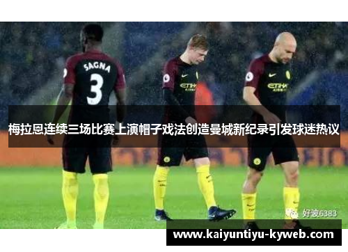 梅拉恩连续三场比赛上演帽子戏法创造曼城新纪录引发球迷热议