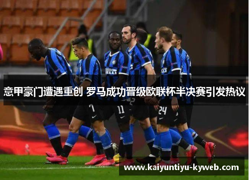 意甲豪门遭遇重创 罗马成功晋级欧联杯半决赛引发热议
