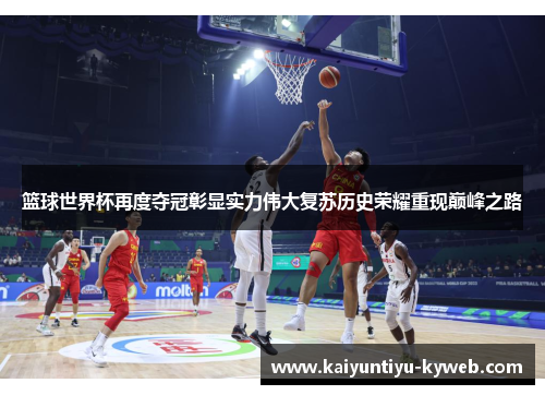 篮球世界杯再度夺冠彰显实力伟大复苏历史荣耀重现巅峰之路