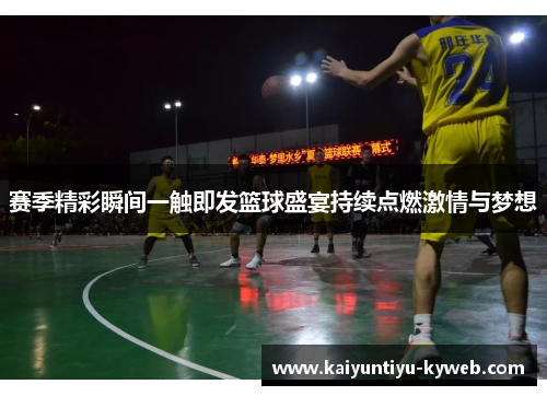 赛季精彩瞬间一触即发篮球盛宴持续点燃激情与梦想