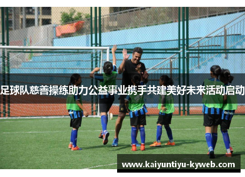 足球队慈善操练助力公益事业携手共建美好未来活动启动