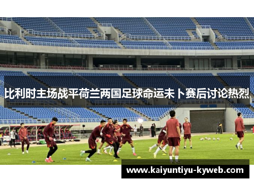 比利时主场战平荷兰两国足球命运未卜赛后讨论热烈