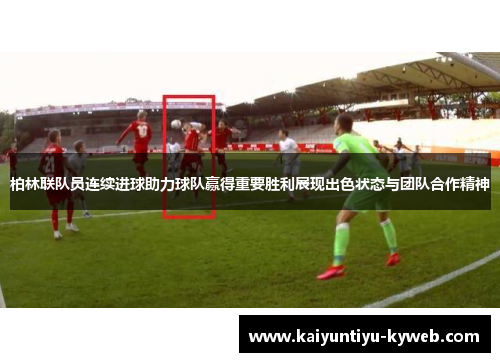 柏林联队员连续进球助力球队赢得重要胜利展现出色状态与团队合作精神