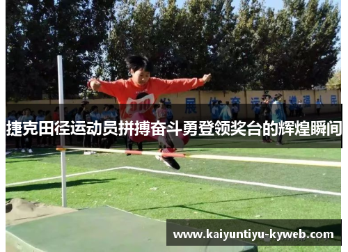捷克田径运动员拼搏奋斗勇登领奖台的辉煌瞬间