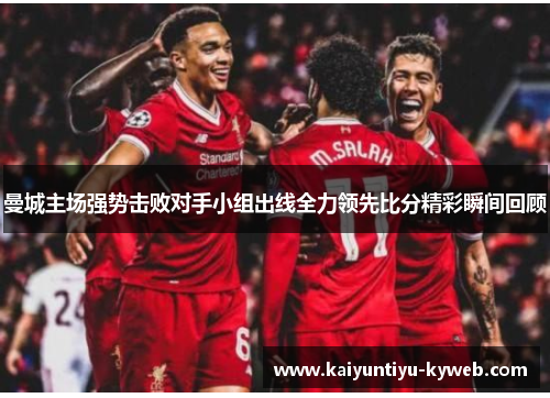 曼城主场强势击败对手小组出线全力领先比分精彩瞬间回顾