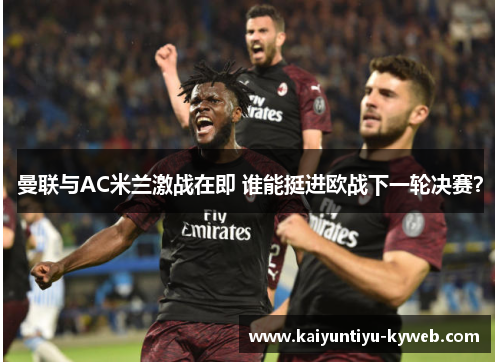 曼联与AC米兰激战在即 谁能挺进欧战下一轮决赛？