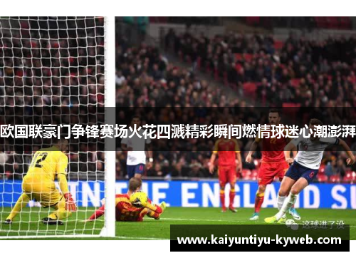 欧国联豪门争锋赛场火花四溅精彩瞬间燃情球迷心潮澎湃