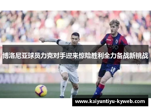 博洛尼亚球员力克对手迎来惊险胜利全力备战新挑战
