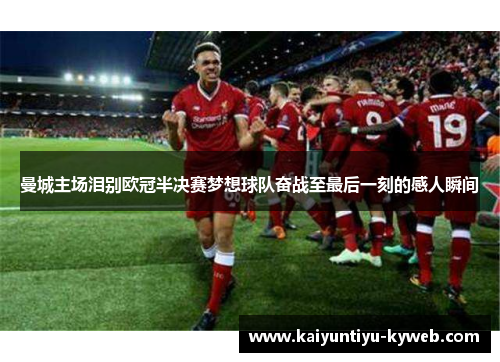曼城主场泪别欧冠半决赛梦想球队奋战至最后一刻的感人瞬间