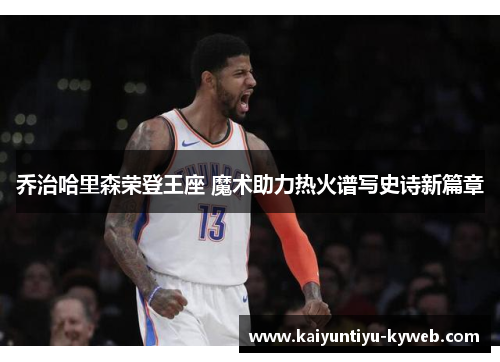 乔治哈里森荣登王座 魔术助力热火谱写史诗新篇章
