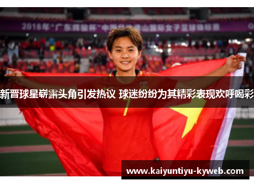 新晋球星崭露头角引发热议 球迷纷纷为其精彩表现欢呼喝彩