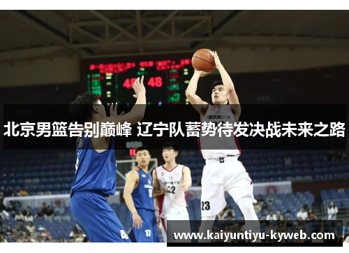 北京男篮告别巅峰 辽宁队蓄势待发决战未来之路