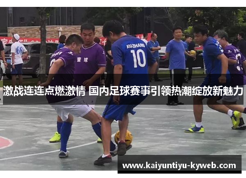 激战连连点燃激情 国内足球赛事引领热潮绽放新魅力
