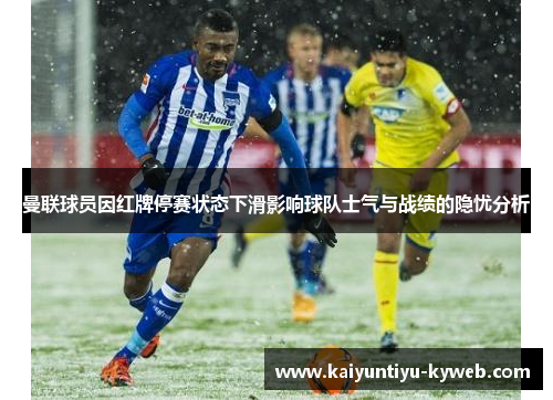 曼联球员因红牌停赛状态下滑影响球队士气与战绩的隐忧分析