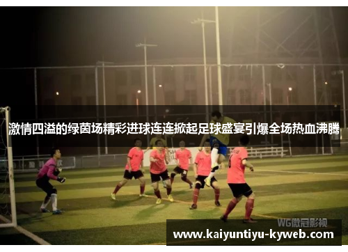 激情四溢的绿茵场精彩进球连连掀起足球盛宴引爆全场热血沸腾
