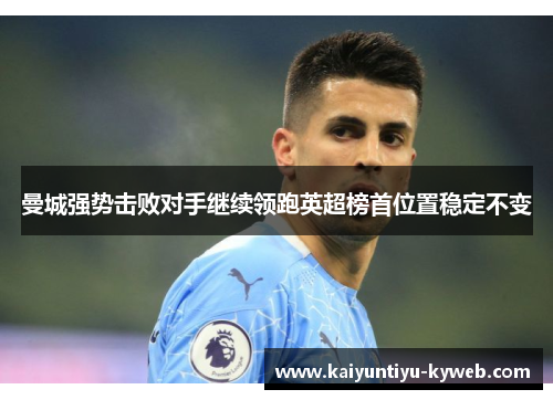 曼城强势击败对手继续领跑英超榜首位置稳定不变