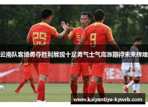 云南队客场勇夺胜利展现十足勇气士气高涨期待未来辉煌