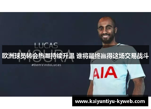 欧洲球员转会热潮持续升温 谁将最终赢得这场交易战斗
